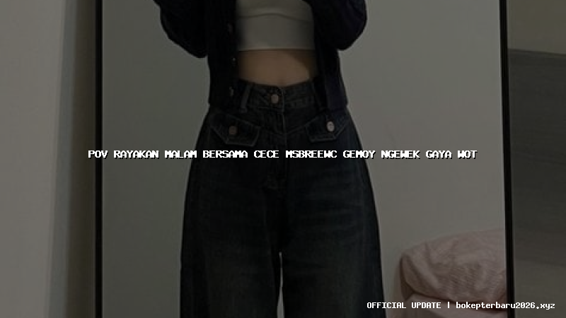 pov rayakan malam bersama cece msbreewc gemoy ngewek gaya wot