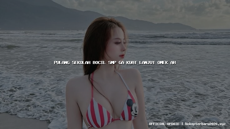 pulang sekolah bocil smp ga kuat lanjut omek ah