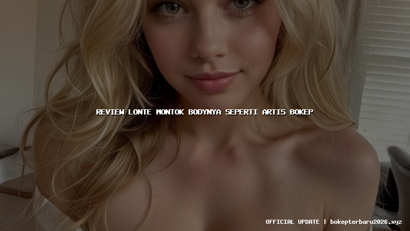 review lonte montok bodynya seperti artis bokep