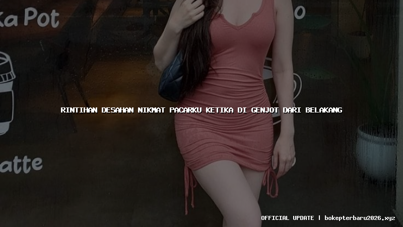 rintihan desahan nikmat pacarku ketika di genjot dari belakang