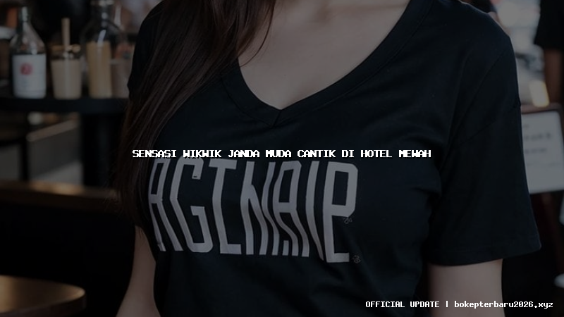 sensasi wikwik janda muda cantik di hotel mewah sensasi wikwik janda muda cantik di hotel mewah