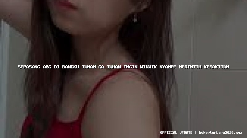 sepasang abg di bangku tanam ga tahan ingin wikwik nyampe merintih kesakitan