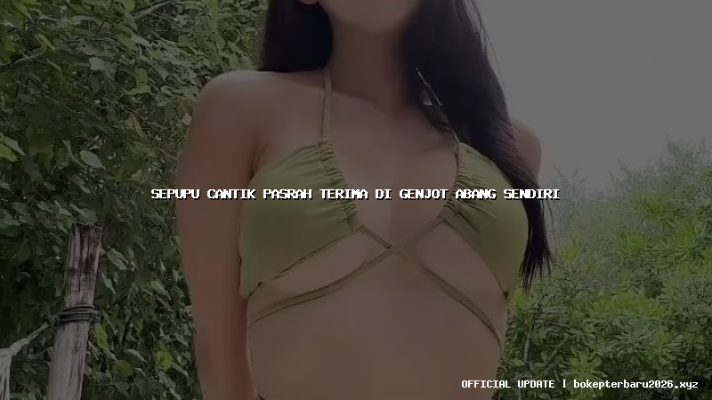 sepupu cantik pasrah terima di genjot abang sendiri