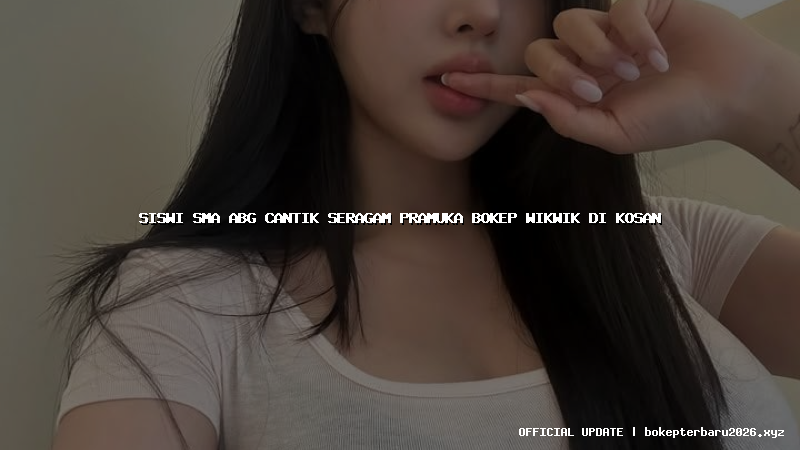 siswi sma abg cantik seragam pramuka bokep wikwik di kosan