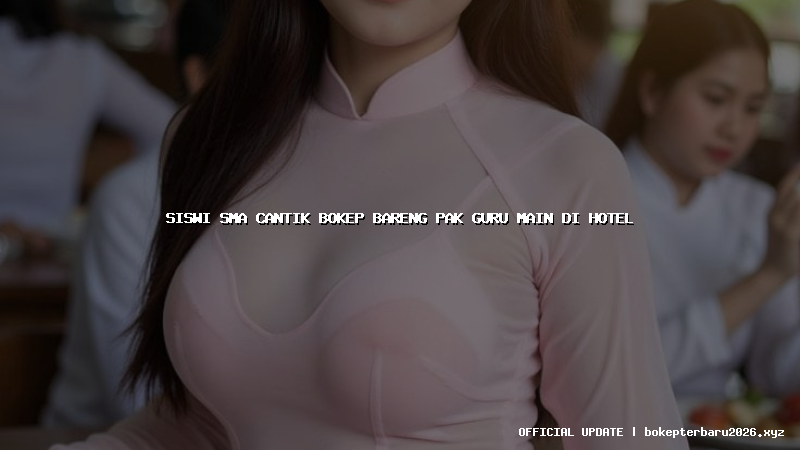 siswi sma cantik bokep bareng pak guru main di hotel