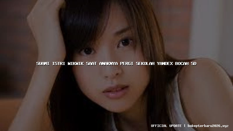 suami istri wikwik saat anaknya pergi sekolah yandex bocah sd