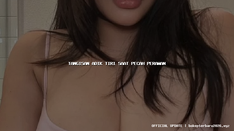 tangisan adik tiri saat pecah perawan tangisan adik tiri saat pecah perawan