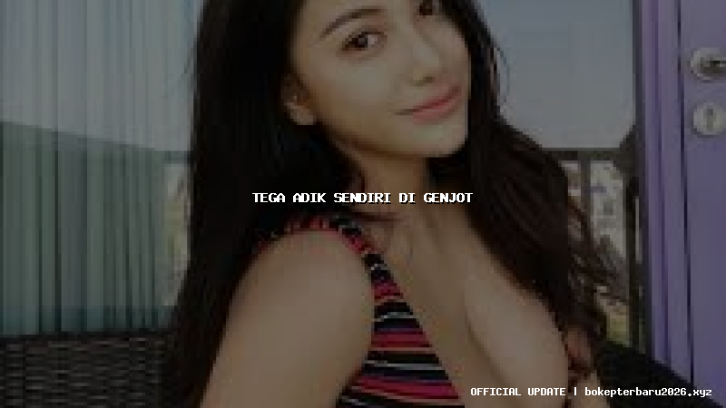 tega adik sendiri di genjot