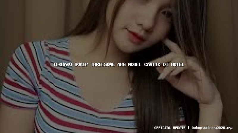 terbaru bokep threesome abg model cantik di hotel