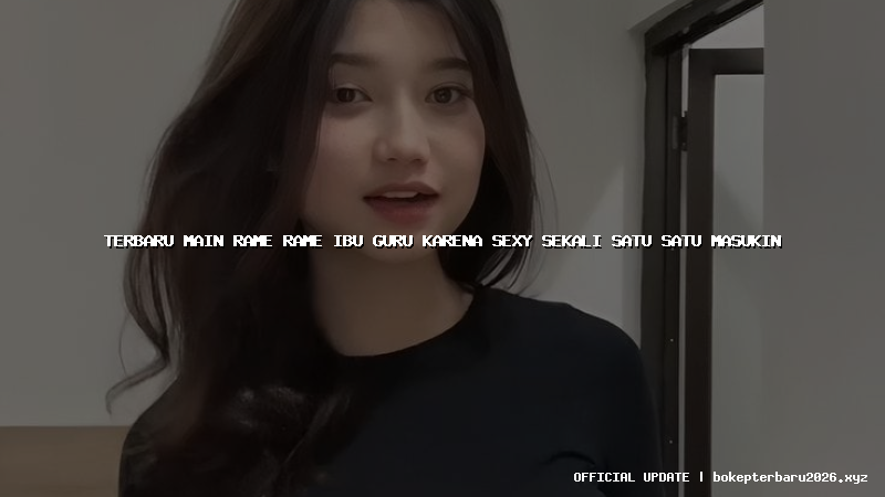 terbaru main rame rame ibu guru karena sexy sekali satu satu masukin