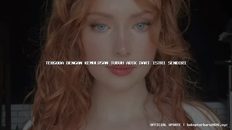 tergoda dengan kemulusan tubuh adik dari istri sendiri