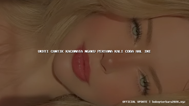 ukhti cantik kacamata ngaku pertama kali coba hal ini