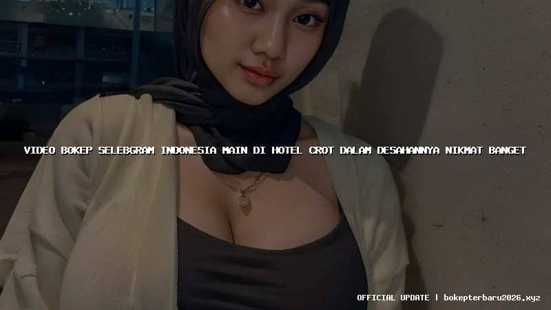 video bokep selebgram indonesia main di hotel crot dalam desahannya nikmat banget