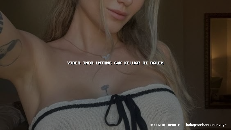 video indo untung gak keluar di dalem video indo untung gak keluar di dalem