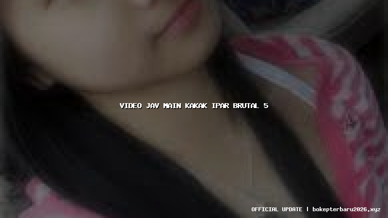 video jav main kakak ipar brutal 5 video jav main kakak ipar brutal 5