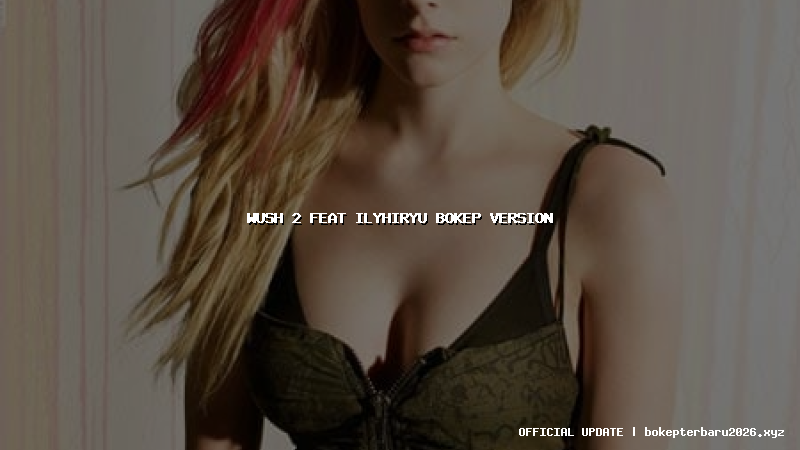wush 2 feat ilyhiryu bokep version