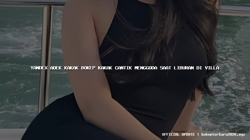 yandex adek kakak bokep kakak cantik menggoda saat liburan di villa