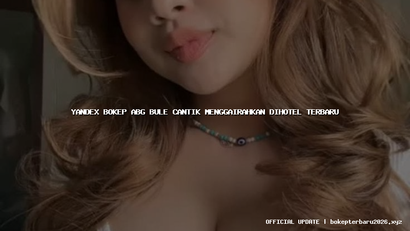 yandex bokep abg bule cantik menggairahkan dihotel terbaru