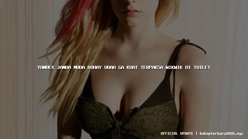 yandex janda muda bohay udah ga kuat terpaksa wikwik di toilet
