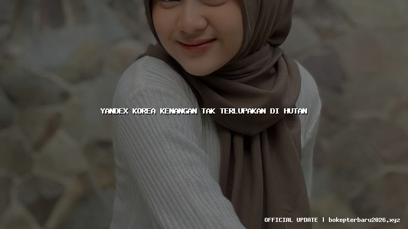 yandex korea kenangan tak terlupakan di hutan
