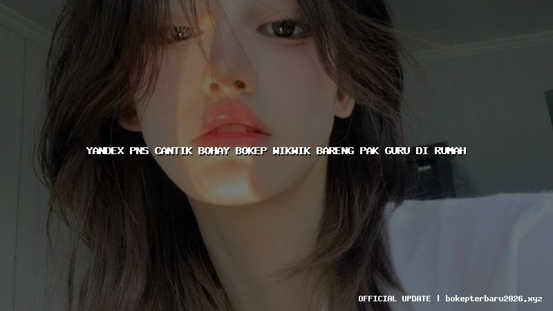 yandex pns cantik bohay bokep wikwik bareng pak guru di rumah