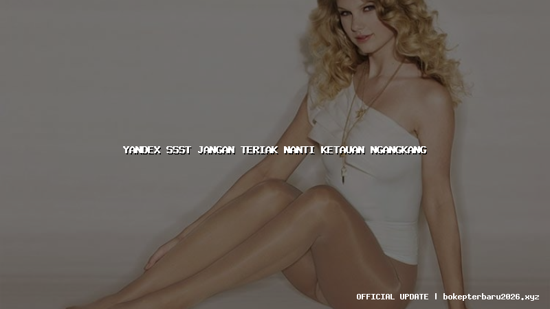 yandex ssst jangan teriak nanti ketauan ngangkang