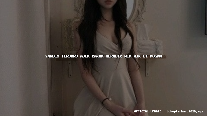 yandex terbaru adek kakak beradik wik wik di kosan yandex terbaru adek kakak beradik wik wik di kosan