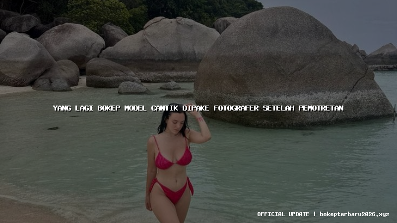 yang lagi bokep model cantik dipake fotografer setelah pemotretan